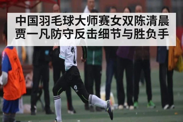 中国羽毛球大师赛女双陈清晨贾一凡防守反击细节与胜负手