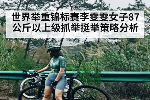 世界举重锦标赛李雯雯女子87公斤以上级抓举挺举策略分析