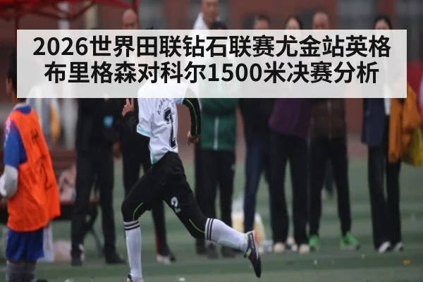 2026世界田联钻石联赛尤金站英格布里格森对科尔1500米决赛分析